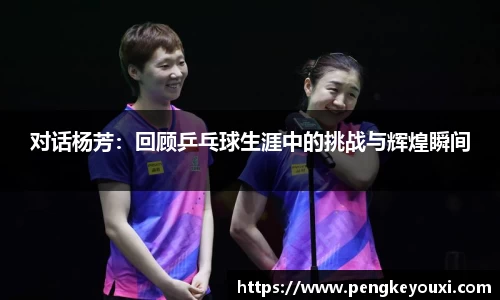 对话杨芳：回顾乒乓球生涯中的挑战与辉煌瞬间