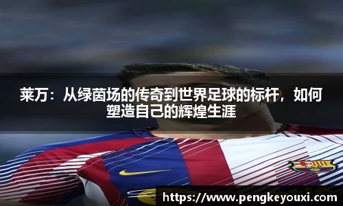 莱万：从绿茵场的传奇到世界足球的标杆，如何塑造自己的辉煌生涯